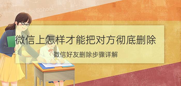 微信上怎样才能把对方彻底删除 微信好友删除步骤详解